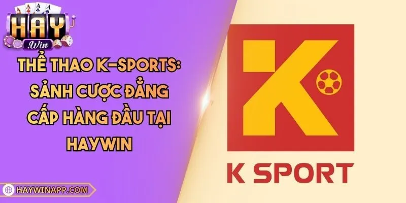 Thể Thao K-Sports: Sảnh Cược Đẳng Cấp Hàng Đầu Tại Haywin