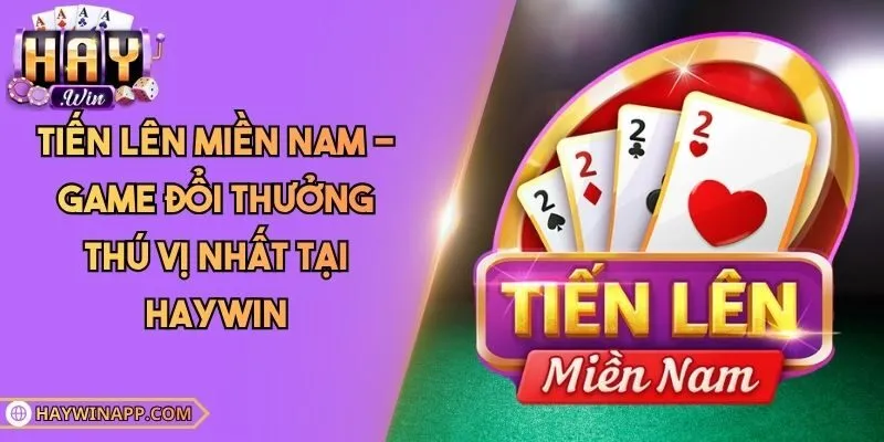 Tiến Lên Miền Nam - Game Đổi Thưởng Thú Vị Nhất Tại Haywin